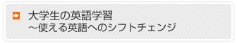 大学生の英語学習～使える英語へのシフトチェンジ