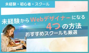 未経験からWebデザイナーになるには？4つのステップとおすすめスクール5社を紹介
